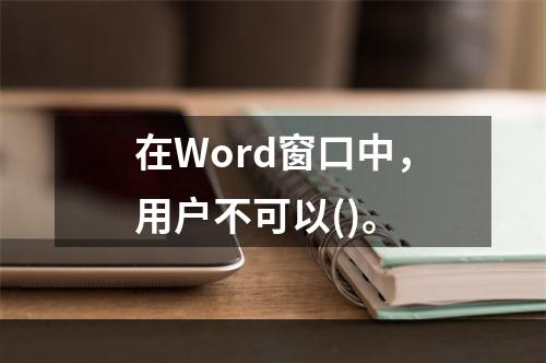 在Word窗口中，用户不可以()。