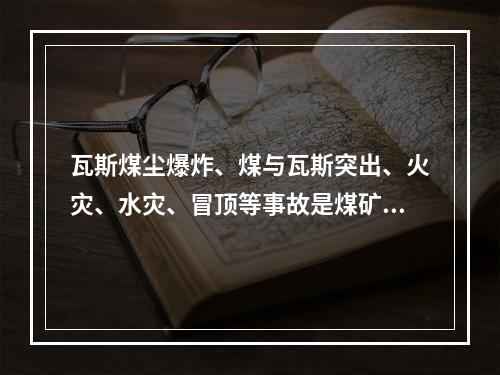 瓦斯煤尘爆炸、煤与瓦斯突出、火灾、水灾、冒顶等事故是煤矿的主