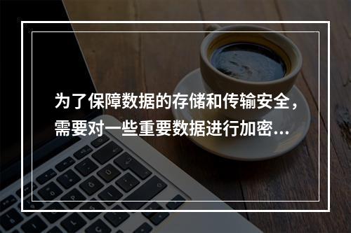 为了保障数据的存储和传输安全，需要对一些重要数据进行加密，与