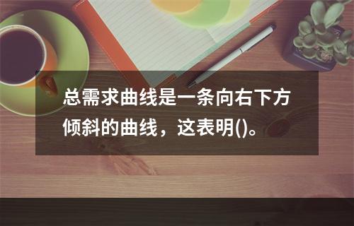 总需求曲线是一条向右下方倾斜的曲线，这表明()。