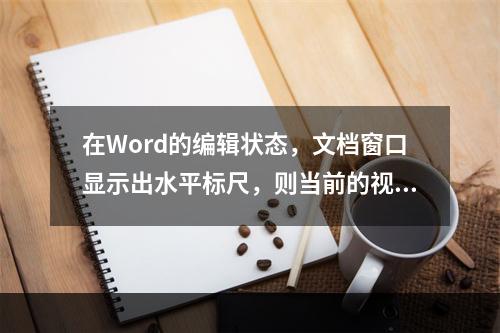 在Word的编辑状态，文档窗口显示出水平标尺，则当前的视图方