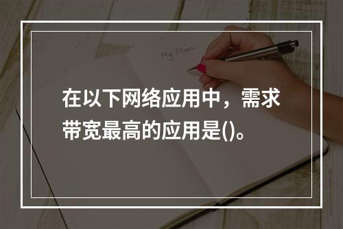 在以下网络应用中，需求带宽最高的应用是()。