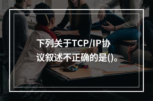 下列关于TCP/IP协议叙述不正确的是()。