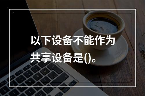 以下设备不能作为共享设备是()。