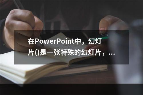 在PowerPoint中，幻灯片()是一张特殊的幻灯片，包含