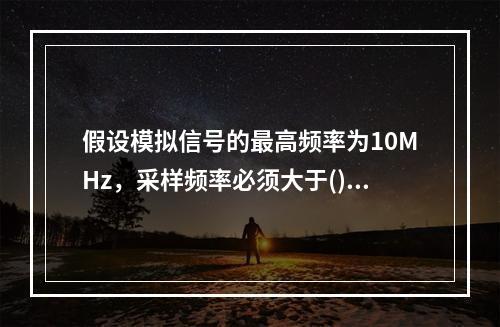 假设模拟信号的最高频率为10MHz，采样频率必须大于()时，