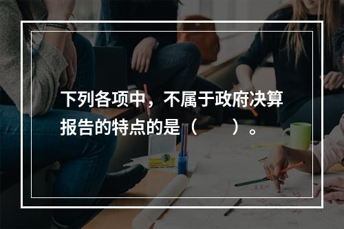 下列各项中，不属于政府决算报告的特点的是（　　）。