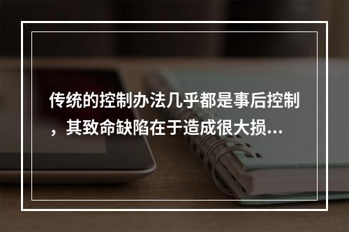 传统的控制办法几乎都是事后控制，其致命缺陷在于造成很大损害且