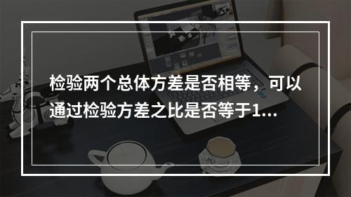 检验两个总体方差是否相等，可以通过检验方差之比是否等于1来进