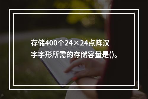 存储400个24×24点阵汉字字形所需的存储容量是()。