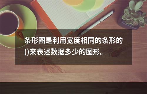 条形图是利用宽度相同的条形的()来表述数据多少的图形。