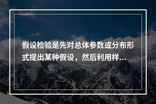 假设检验是先对总体参数或分布形式提出某种假设，然后利用样本信