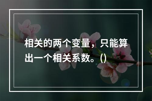 相关的两个变量，只能算出一个相关系数。()