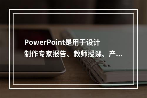 PowerPoint是用于设计制作专家报告、教师授课、产品演