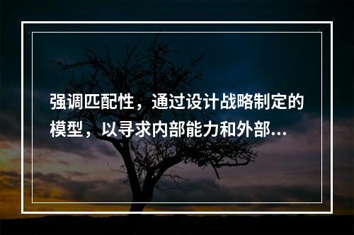 强调匹配性，通过设计战略制定的模型，以寻求内部能力和外部环境