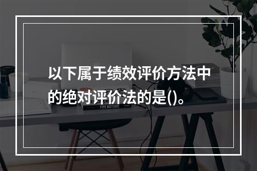 以下属于绩效评价方法中的绝对评价法的是()。