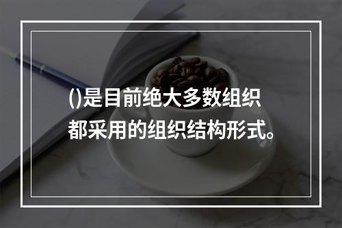 ()是目前绝大多数组织都采用的组织结构形式。