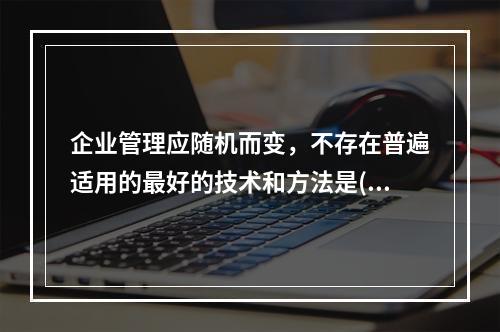 企业管理应随机而变，不存在普遍适用的最好的技术和方法是()的