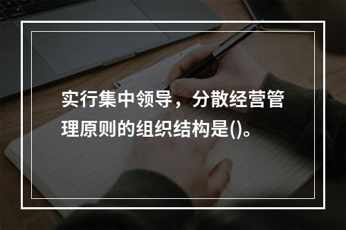 实行集中领导，分散经营管理原则的组织结构是()。