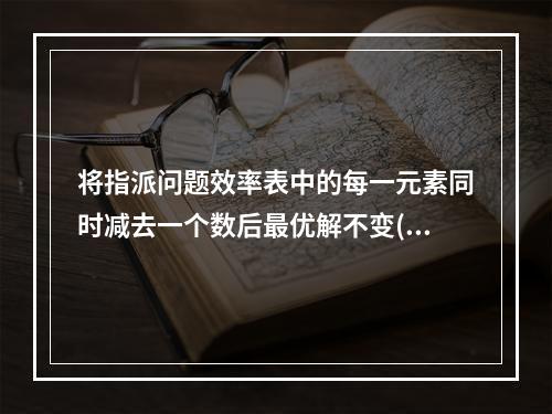 将指派问题效率表中的每一元素同时减去一个数后最优解不变()