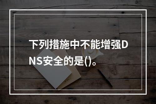 下列措施中不能增强DNS安全的是()。