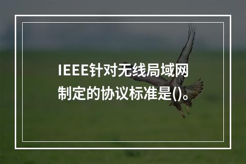 IEEE针对无线局域网制定的协议标准是()。