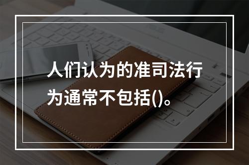 人们认为的准司法行为通常不包括()。