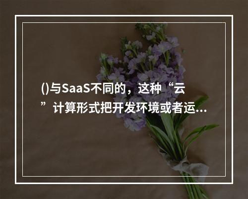 ()与SaaS不同的，这种“云”计算形式把开发环境或者运行平