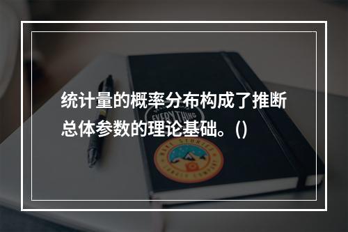 统计量的概率分布构成了推断总体参数的理论基础。()