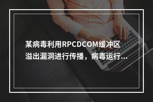 某病毒利用RPCDCOM缓冲区溢出漏洞进行传播，病毒运行后，