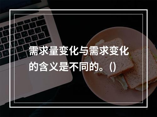 需求量变化与需求变化的含义是不同的。()