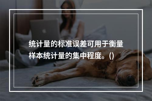 统计量的标准误差可用于衡量样本统计量的集中程度。()