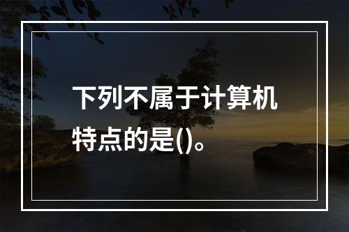 下列不属于计算机特点的是()。