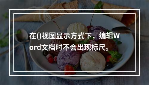 在()视图显示方式下，编辑Word文档时不会出现标尺。