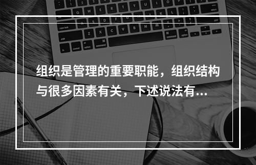 组织是管理的重要职能，组织结构与很多因素有关，下述说法有误的