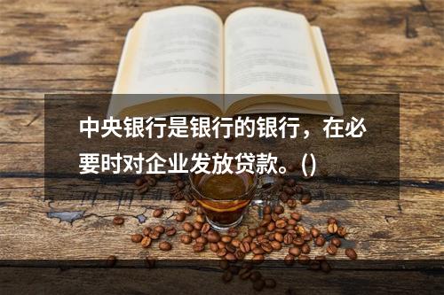 中央银行是银行的银行，在必要时对企业发放贷款。()