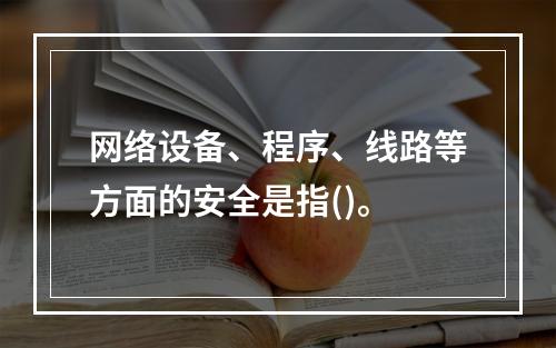 网络设备、程序、线路等方面的安全是指()。