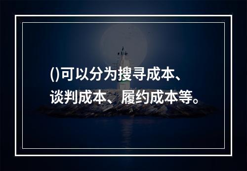 ()可以分为搜寻成本、谈判成本、履约成本等。