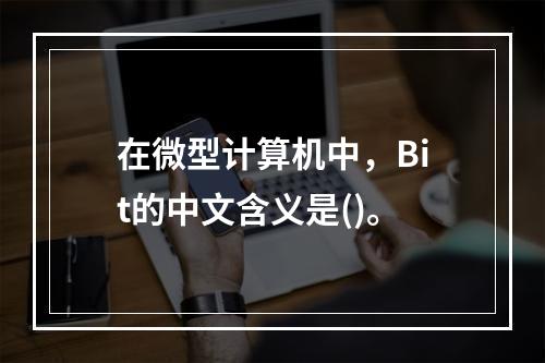 在微型计算机中，Bit的中文含义是()。