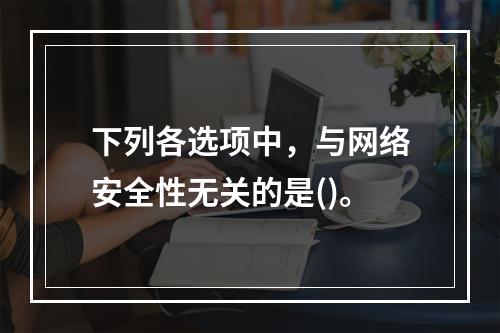 下列各选项中，与网络安全性无关的是()。