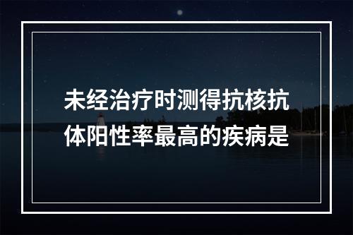 未经治疗时测得抗核抗体阳性率最高的疾病是