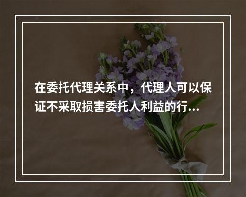 在委托代理关系中，代理人可以保证不采取损害委托人利益的行动，