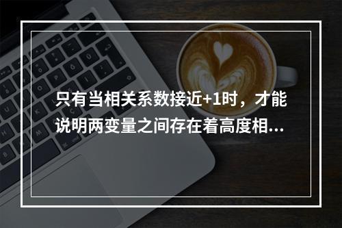 只有当相关系数接近+1时，才能说明两变量之间存在着高度相关关