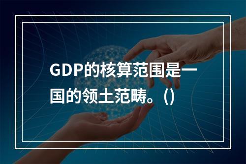 GDP的核算范围是一国的领土范畴。()