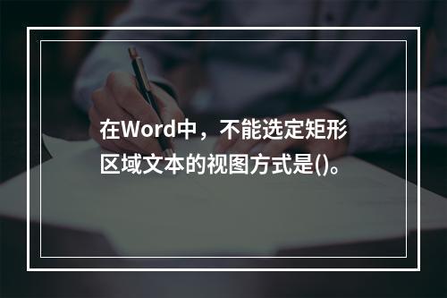 在Word中，不能选定矩形区域文本的视图方式是()。