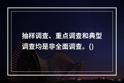 抽样调查、重点调查和典型调查均是非全面调查。()