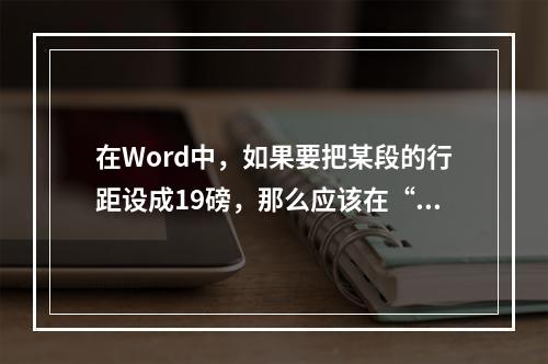 在Word中，如果要把某段的行距设成19磅，那么应该在“段落