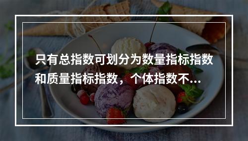 只有总指数可划分为数量指标指数和质量指标指数，个体指数不能作