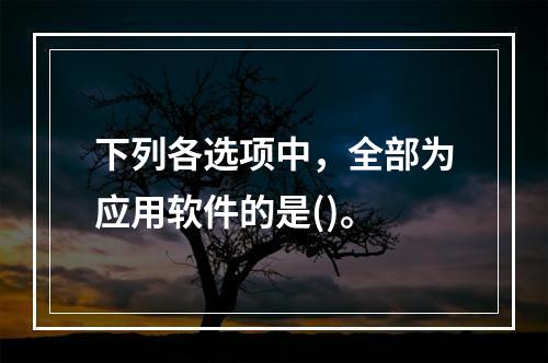 下列各选项中，全部为应用软件的是()。