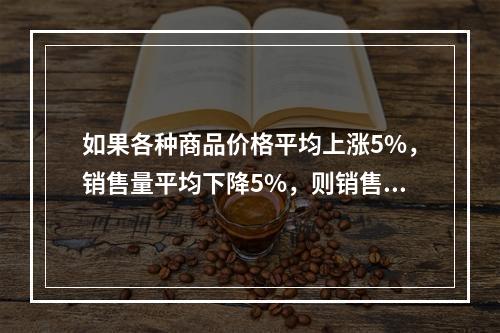 如果各种商品价格平均上涨5%，销售量平均下降5%，则销售额指